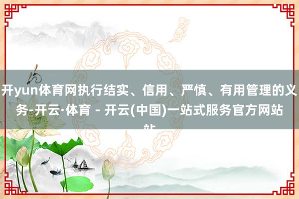 开yun体育网执行结实、信用、严慎、有用管理的义务-开云·体育 - 开云(中国)一站式服务官方网站