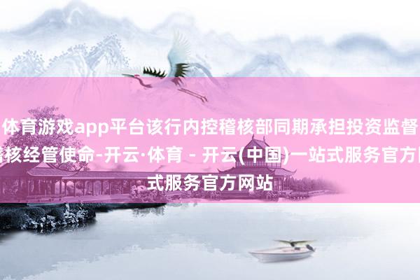 体育游戏app平台该行内控稽核部同期承担投资监督和稽核经管使命-开云·体育 - 开云(中国)一站式服务官方网站