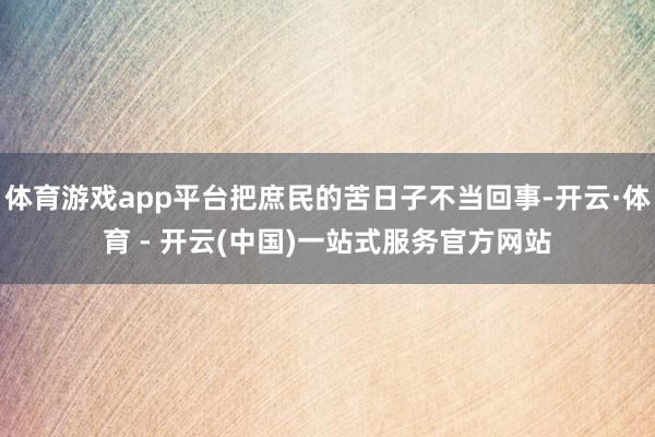 体育游戏app平台把庶民的苦日子不当回事-开云·体育 - 开云(中国)一站式服务官方网站