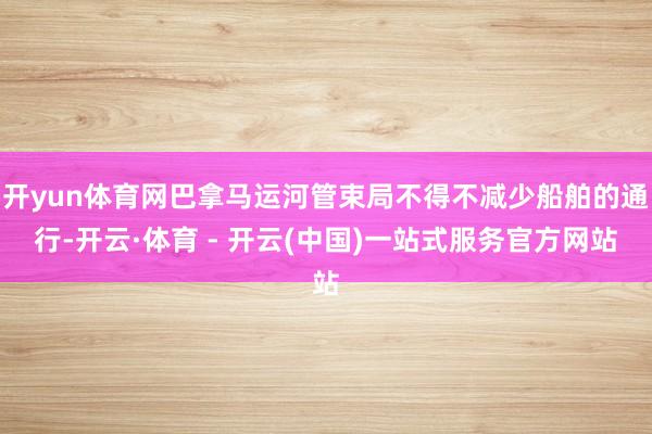 开yun体育网巴拿马运河管束局不得不减少船舶的通行-开云·体育 - 开云(中国)一站式服务官方网站