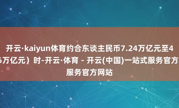 开云·kaiyun体育约合东谈主民币7.24万亿元至44.66万亿元)时-开云·体育 - 开云(中国)一站式服务官方网站