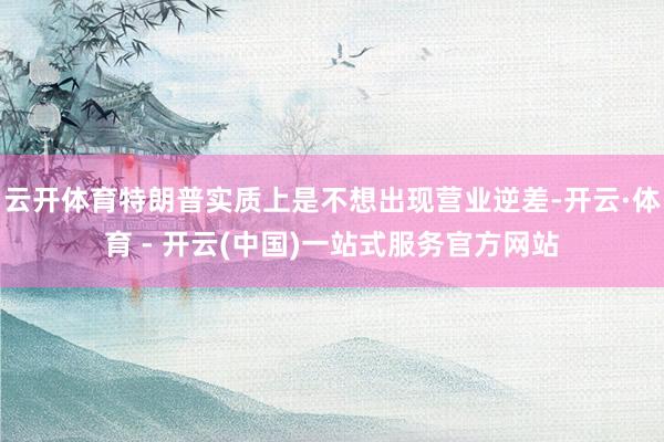 云开体育特朗普实质上是不想出现营业逆差-开云·体育 - 开云(中国)一站式服务官方网站