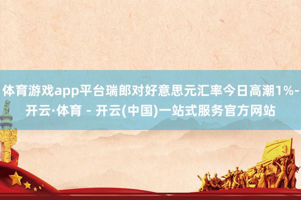 体育游戏app平台瑞郎对好意思元汇率今日高潮1%-开云·体育 - 开云(中国)一站式服务官方网站