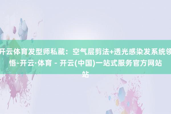开云体育发型师私藏：空气层剪法+透光感染发系统领悟-开云·体育 - 开云(中国)一站式服务官方网站