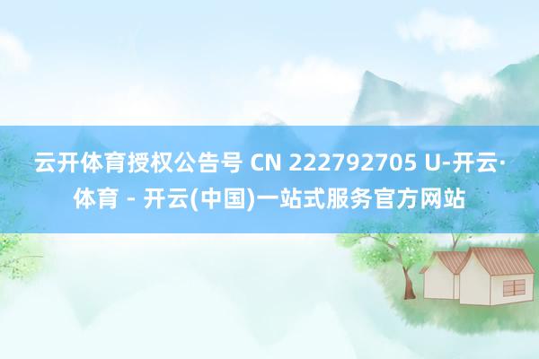 云开体育授权公告号 CN 222792705 U-开云·体育 - 开云(中国)一站式服务官方网站