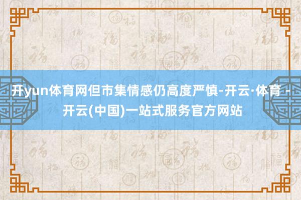 开yun体育网但市集情感仍高度严慎-开云·体育 - 开云(中国)一站式服务官方网站