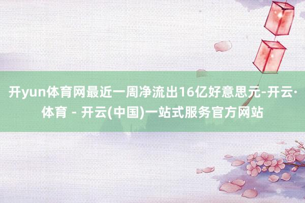 开yun体育网最近一周净流出16亿好意思元-开云·体育 - 开云(中国)一站式服务官方网站