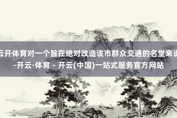 云开体育对一个旨在绝对改造该市群众交通的名堂来说-开云·体育 - 开云(中国)一站式服务官方网站