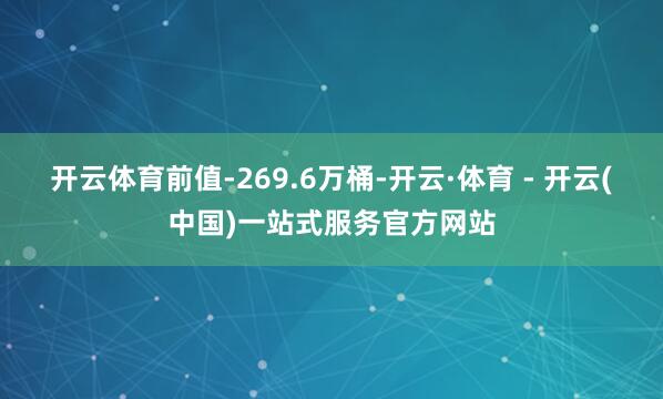 开云体育前值-269.6万桶-开云·体育 - 开云(中国)一站式服务官方网站