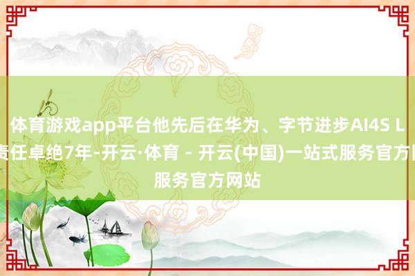 体育游戏app平台他先后在华为、字节进步AI4S Lab责任卓绝7年-开云·体育 - 开云(中国)一站式服务官方网站