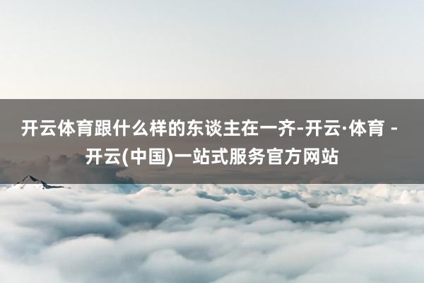 开云体育跟什么样的东谈主在一齐-开云·体育 - 开云(中国)一站式服务官方网站