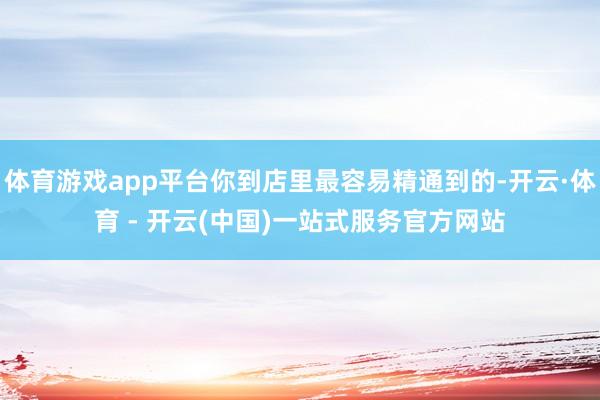 体育游戏app平台你到店里最容易精通到的-开云·体育 - 开云(中国)一站式服务官方网站