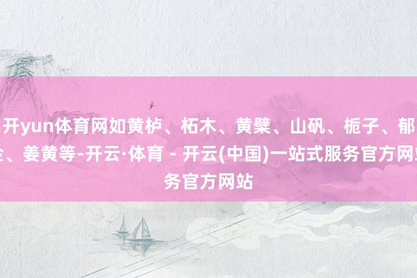 开yun体育网如黄栌、柘木、黄檗、山矾、栀子、郁金、姜黄等-开云·体育 - 开云(中国)一站式服务官方网站