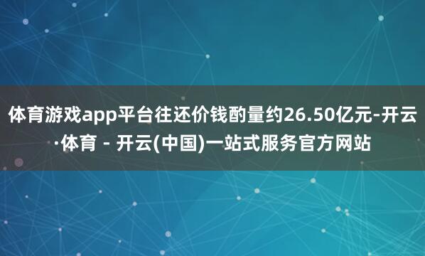 体育游戏app平台往还价钱酌量约26.50亿元-开云·体育 - 开云(中国)一站式服务官方网站