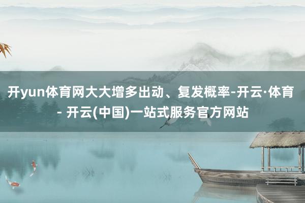 开yun体育网大大增多出动、复发概率-开云·体育 - 开云(中国)一站式服务官方网站