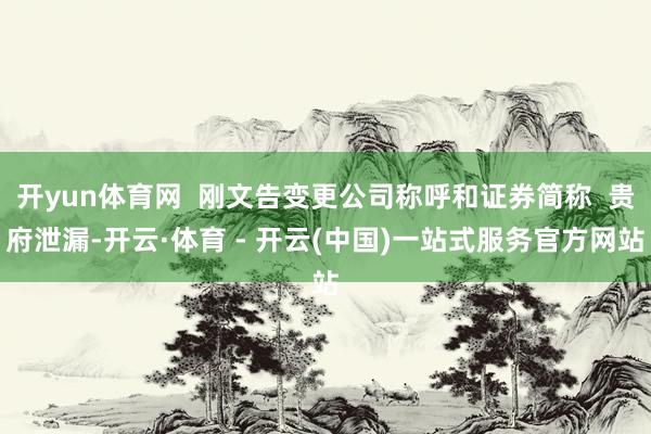 开yun体育网  刚文告变更公司称呼和证券简称  贵府泄漏-开云·体育 - 开云(中国)一站式服务官方网站