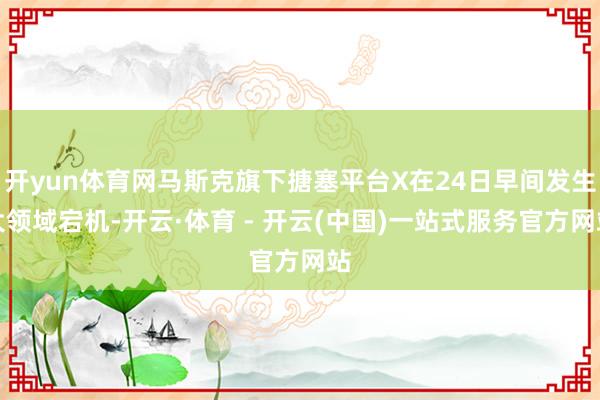 开yun体育网马斯克旗下搪塞平台X在24日早间发生大领域宕机-开云·体育 - 开云(中国)一站式服务官方网站
