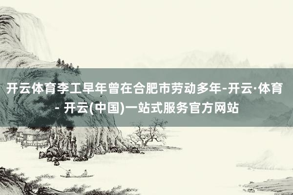 开云体育李工早年曾在合肥市劳动多年-开云·体育 - 开云(中国)一站式服务官方网站
