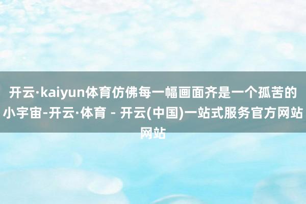开云·kaiyun体育仿佛每一幅画面齐是一个孤苦的小宇宙-开云·体育 - 开云(中国)一站式服务官方网站