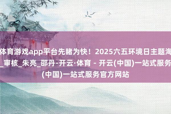 体育游戏app平台先睹为快！2025六五环境日主题海报发布！_审核_朱　亮_邵　丹-开云·体育 - 开云(中国)一站式服务官方网站