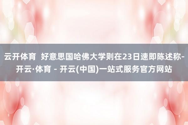 云开体育  好意思国哈佛大学则在23日速即陈述称-开云·体育 - 开云(中国)一站式服务官方网站