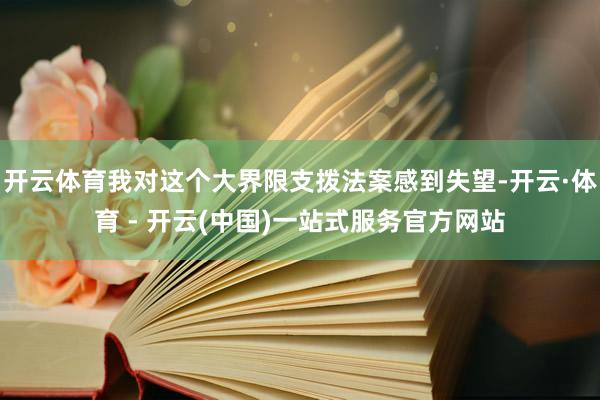 开云体育我对这个大界限支拨法案感到失望-开云·体育 - 开云(中国)一站式服务官方网站
