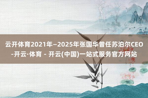 云开体育2021年—2025年张国华曾任苏泊尔CEO-开云·体育 - 开云(中国)一站式服务官方网站