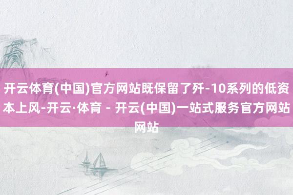 开云体育(中国)官方网站既保留了歼-10系列的低资本上风-开云·体育 - 开云(中国)一站式服务官方网站