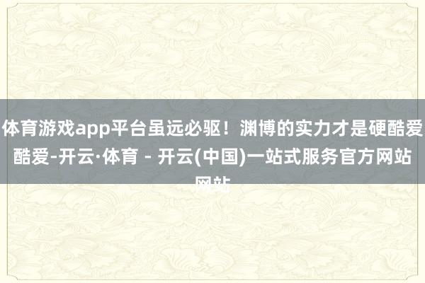 体育游戏app平台虽远必驱！渊博的实力才是硬酷爱酷爱-开云·体育 - 开云(中国)一站式服务官方网站