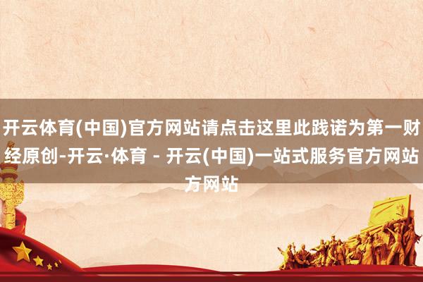 开云体育(中国)官方网站请点击这里此践诺为第一财经原创-开云·体育 - 开云(中国)一站式服务官方网站