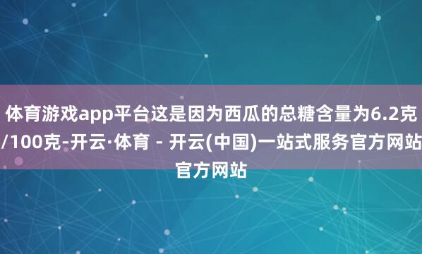 体育游戏app平台这是因为西瓜的总糖含量为6.2克/100克-开云·体育 - 开云(中国)一站式服务官方网站