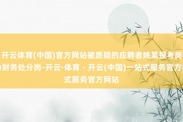 开云体育(中国)官方网站被质疑的应聘者姚某报考岗亭为财务处分岗-开云·体育 - 开云(中国)一站式服务官方网站