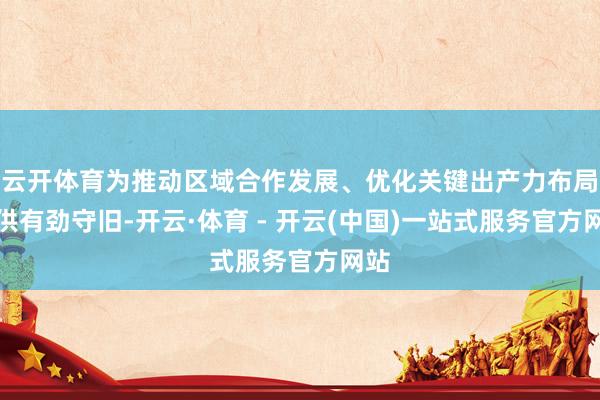 云开体育为推动区域合作发展、优化关键出产力布局提供有劲守旧-开云·体育 - 开云(中国)一站式服务官方网站