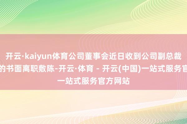开云·kaiyun体育公司董事会近日收到公司副总裁姚东晗的书面离职敷陈-开云·体育 - 开云(中国)一站式服务官方网站