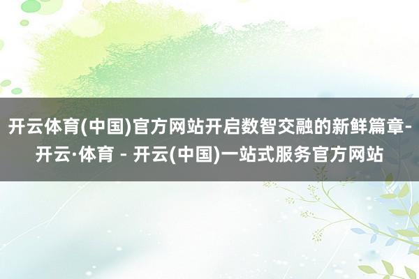 开云体育(中国)官方网站开启数智交融的新鲜篇章-开云·体育 - 开云(中国)一站式服务官方网站