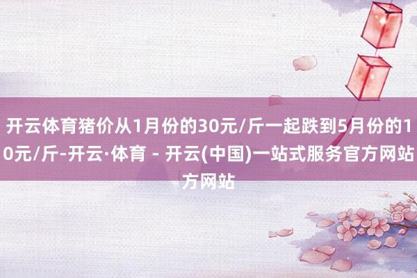 开云体育猪价从1月份的30元/斤一起跌到5月份的10元/斤-开云·体育 - 开云(中国)一站式服务官方网站
