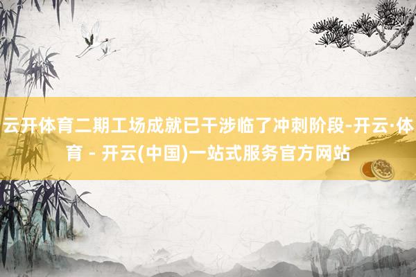 云开体育二期工场成就已干涉临了冲刺阶段-开云·体育 - 开云(中国)一站式服务官方网站