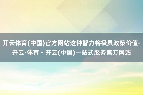 开云体育(中国)官方网站这种智力将极具政策价值-开云·体育 - 开云(中国)一站式服务官方网站