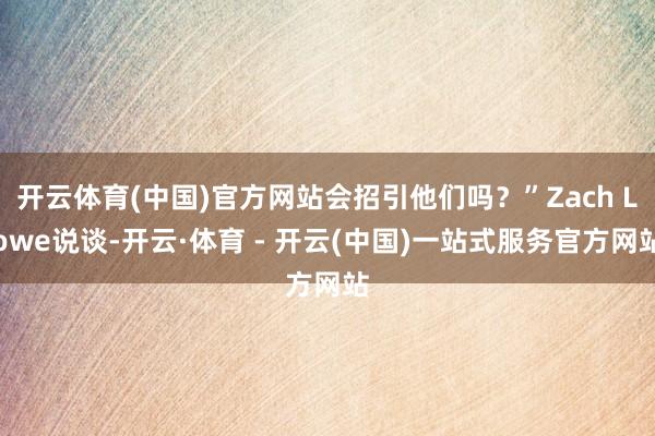 开云体育(中国)官方网站会招引他们吗？”Zach Lowe说谈-开云·体育 - 开云(中国)一站式服务官方网站
