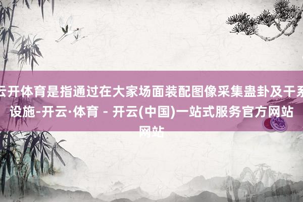 云开体育是指通过在大家场面装配图像采集蛊卦及干系设施-开云·体育 - 开云(中国)一站式服务官方网站