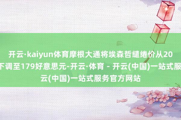 开云·kaiyun体育摩根大通将埃森哲缱绻价从201好意思元下调至179好意思元-开云·体育 - 开云(中国)一站式服务官方网站