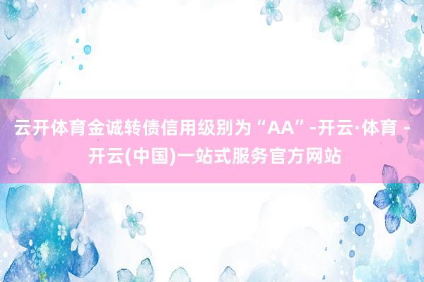 云开体育金诚转债信用级别为“AA”-开云·体育 - 开云(中国)一站式服务官方网站