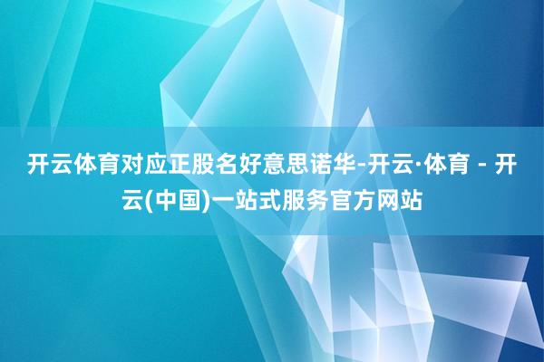 开云体育对应正股名好意思诺华-开云·体育 - 开云(中国)一站式服务官方网站