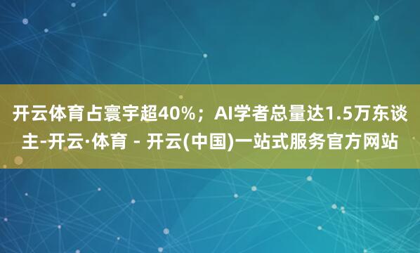 开云体育占寰宇超40%；AI学者总量达1.5万东谈主-开云·体育 - 开云(中国)一站式服务官方网站