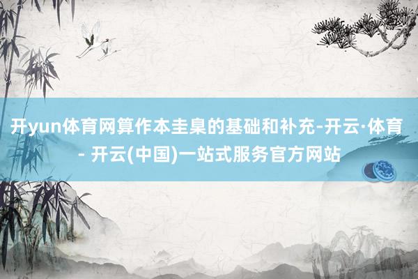 开yun体育网算作本圭臬的基础和补充-开云·体育 - 开云(中国)一站式服务官方网站