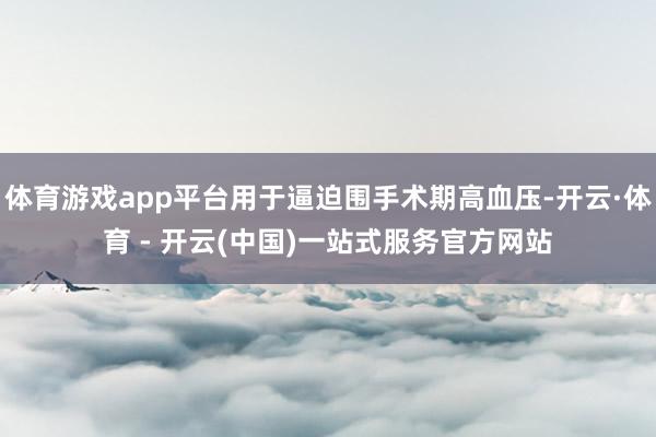 体育游戏app平台用于逼迫围手术期高血压-开云·体育 - 开云(中国)一站式服务官方网站