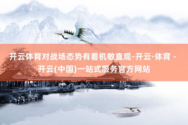 开云体育对战场态势有着机敏直观-开云·体育 - 开云(中国)一站式服务官方网站