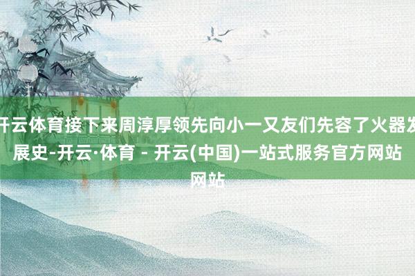 开云体育接下来周淳厚领先向小一又友们先容了火器发展史-开云·体育 - 开云(中国)一站式服务官方网站