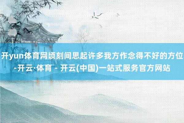 开yun体育网顷刻间思起许多我方作念得不好的方位-开云·体育 - 开云(中国)一站式服务官方网站