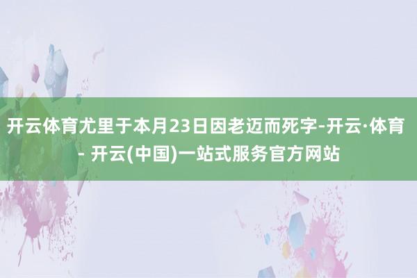 开云体育尤里于本月23日因老迈而死字-开云·体育 - 开云(中国)一站式服务官方网站